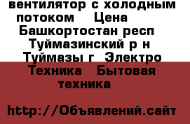 вентилятор с холодным потоком  › Цена ­ 100 - Башкортостан респ., Туймазинский р-н, Туймазы г. Электро-Техника » Бытовая техника   